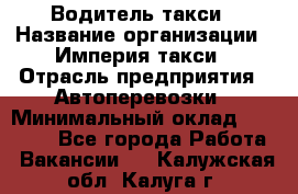 Водитель такси › Название организации ­ Империя такси › Отрасль предприятия ­ Автоперевозки › Минимальный оклад ­ 40 000 - Все города Работа » Вакансии   . Калужская обл.,Калуга г.